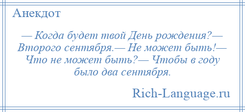 
    — Когда будет твой День рождения?— Второго сентября.— Не может быть!— Что не может быть?— Чтобы в году было два сентября.
