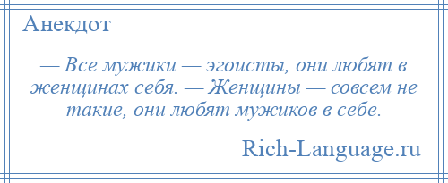 
    — Все мужики — эгоисты, они любят в женщинах себя. — Женщины — совсем не такие, они любят мужиков в себе.