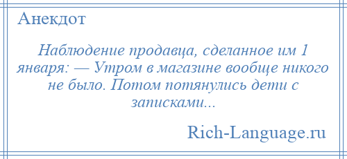 
    Наблюдение продавца, сделанное им 1 января: — Утром в магазине вообще никого не было. Потом потянулись дети с записками...