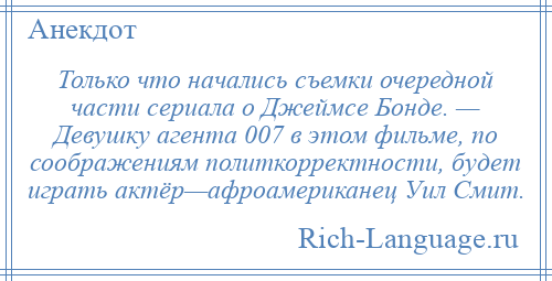 
    Только что начались съемки очередной части сериала о Джеймсе Бонде. — Девушку агента 007 в этом фильме, по соображениям политкорректности, будет играть актёр—афроамериканец Уил Смит.