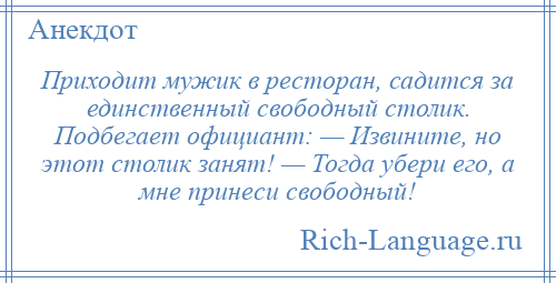 
    Приходит мужик в ресторан, садится за единственный свободный столик. Подбегает официант: — Извините, но этот столик занят! — Тогда убери его, а мне принеси свободный!