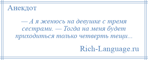 
    — А я женюсь на девушке с тремя сестрами. — Тогда на меня будет приходиться только четверть тещи...