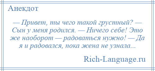 
    — Привет, ты чего такой грустный? — Сын у меня родился. — Ничего себе! Это же наоборот — радоваться нужно! — Да я и радовался, пока жена не узнала...