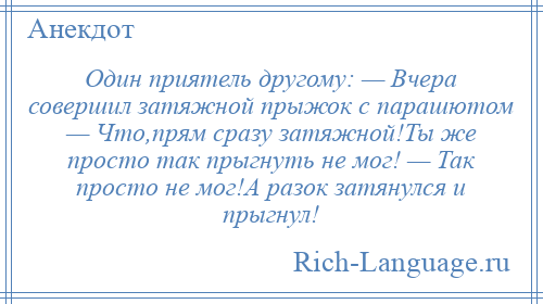 
    Один приятель другому: — Вчера совершил затяжной прыжок с парашютом — Что,прям сразу затяжной!Ты же просто так прыгнуть не мог! — Так просто не мог!А разок затянулся и прыгнул!