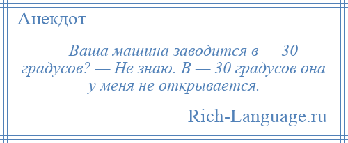 
    — Ваша машина заводится в — 30 градусов? — Не знаю. В — 30 градусов она у меня не открывается.