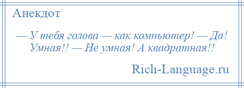 
    — У тебя голова — как компьютер! — Да! Умная!! — Не умная! А квадратная!!