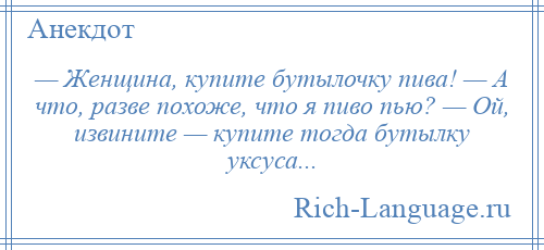 
    — Женщина, купите бутылочку пива! — А что, разве похоже, что я пиво пью? — Ой, извините — купите тогда бутылку уксуса...