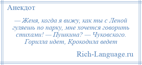 
    — Женя, когда я вижу, как ты с Леной гуляешь по парку, мне хочется говорить стихами! — Пушкина? — Чуковского. Горилла идет, Крокодила ведет