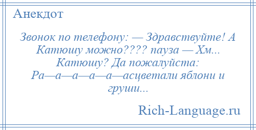 
    Звонок по телефону: — Здравствуйте! А Катюшу можно???? пауза — Хм... Катюшу? Да пожалуйста: Ра—а—а—а—а—асцветали яблони и груши...