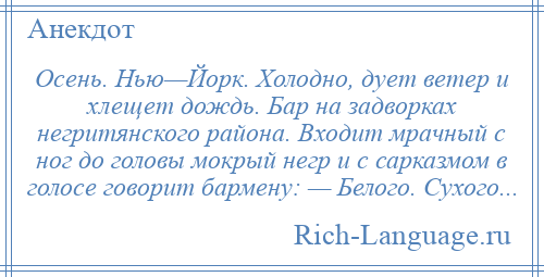 
    Осень. Нью—Йорк. Холодно, дует ветер и хлещет дождь. Бар на задворках негритянского района. Входит мрачный с ног до головы мокрый негр и с сарказмом в голосе говорит бармену: — Белого. Сухого...