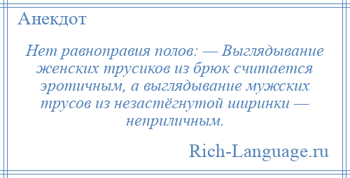 
    Нет равноправия полов: — Выглядывание женских трусиков из брюк считается эротичным, а выглядывание мужских трусов из незастёгнутой ширинки — неприличным.