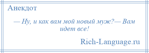 
    — Ну, и как вам мой новый муж?— Вам идет все!
