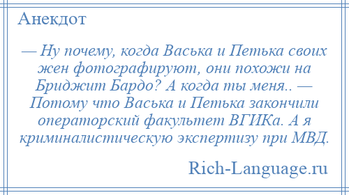 
    — Ну почему, когда Васька и Петька своих жен фотографируют, они похожи на Бриджит Бардо? А когда ты меня.. — Потому что Васька и Петька закончили операторский факультет ВГИКа. А я криминалистическую экспертизу при МВД.