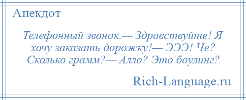 
    Телефонный звонок.— Здравствуйте! Я хочу заказать дорожку!— ЭЭЭ! Че? Сколько грамм?— Алло? Это боулинг?