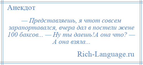 
    — Представляешь, я чтот совсем зарапортавался, вчера дал в постели жене 100 баксов... — Ну ты даешь!А она что? — А она взяла...