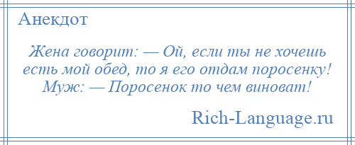 
    Жена говорит: — Ой, если ты не хочешь есть мой обед, то я его отдам поросенку! Муж: — Поросенок то чем виноват!