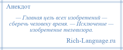 
    — Главная цель всех изобретений — сберечь человеку время. — Исключение — изобретение телевизора.