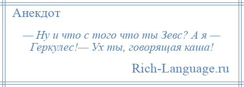 
    — Ну и что с того что ты Зевс? А я — Геркулес!— Ух ты, говорящая каша!