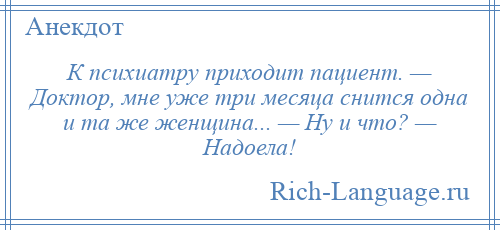 
    К психиатру приходит пациент. — Доктор, мне уже три месяца снится одна и та же женщина... — Ну и что? — Надоела!