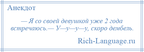 
    — Я со своей девушкой уже 2 года встречаюсь.— У—у—у—у, скоро дембель.