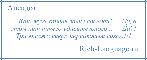 
    — Ваш муж опять залил соседей! — Ну, в этом нет ничего удивительного... — Да?! Три этажа вверх персиковым соком!!!