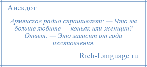 
    Армянское радио спрашивают: — Что вы больше любите — коньяк или женщин? Ответ: — Это зависит от года изготовления.