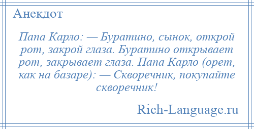 
    Папа Карло: — Буратино, сынок, открой рот, закрой глаза. Буратино открывает рот, закрывает глаза. Папа Карло (орет, как на базаре): — Скворечник, покупайте скворечник!