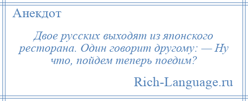 
    Двое русских выходят из японского ресторана. Один говорит другому: — Ну что, пойдем теперь поедим?