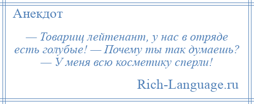 
    — Товарищ лейтенант, у нас в отряде есть голубые! — Почему ты так думаешь? — У меня всю косметику сперли!