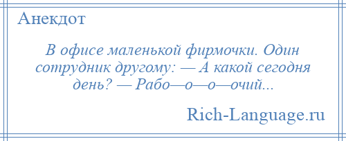 
    В офисе маленькой фирмочки. Один сотрудник другому: — А какой сегодня день? — Рабо—о—о—очий...