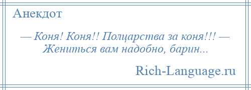 
    — Коня! Коня!! Полцарства за коня!!! — Жениться вам надобно, барин...