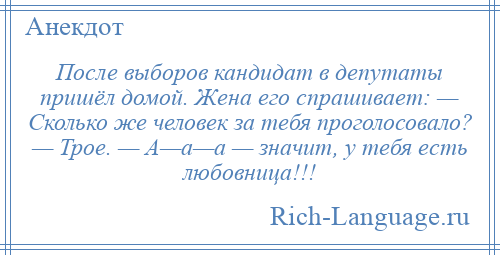 
    После выборов кандидат в депутаты пришёл домой. Жена его спрашивает: — Сколько же человек за тебя проголосовало? — Трое. — А—а—а — значит, у тебя есть любовница!!!