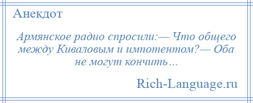 
    Армянское радио спросили:— Что общего между Киваловым и импотентом?— Оба не могут кончить…