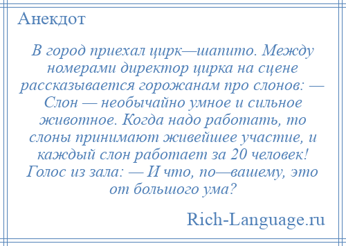 
    В город приехал цирк—шапито. Между номерами директор цирка на сцене рассказывается горожанам про слонов: — Слон — необычайно умное и сильное животное. Когда надо работать, то слоны принимают живейшее участие, и каждый слон работает за 20 человек! Голос из зала: — И что, по—вашему, это от большого ума?