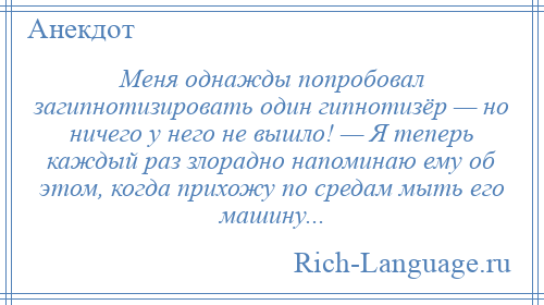 
    Меня однажды попробовал загипнотизировать один гипнотизёр — но ничего у него не вышло! — Я теперь каждый раз злорадно напоминаю ему об этом, когда прихожу по средам мыть его машину...