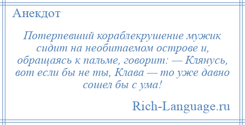 
    Потерпевший кораблекрушение мужик сидит на необитаемом острове и, обращаясь к пальме, говорит: — Клянусь, вот если бы не ты, Клава — то уже давно сошел бы с ума!