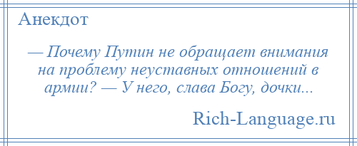 
    — Почему Путин не обращает внимания на проблему неуставных отношений в армии? — У него, слава Богу, дочки...