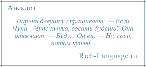 
    Парень девушку спрашивает: — Если Чупа—Чупс куплю, сосать будешь? Она отвечает: — Буду... Он ей: — Ну, соси, потом куплю...