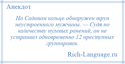 
    На Садовом кольце обнаружен труп неустроенного мужчины. — Судя по количеству пулевых ранений, он не устраивал одновременно 12 преступных группировок.