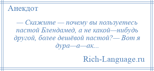 
    — Скажите — почему вы пользуетесь пастой Блендамед, а не какой—нибудь другой, более дешёвой пастой?— Вот я дура—а—ак...