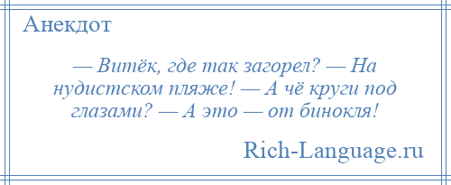 
    — Витёк, где так загорел? — На нудистском пляже! — А чё круги под глазами? — А это — от бинокля!