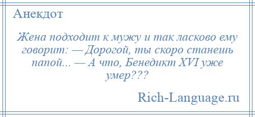 
    Жена подходит к мужу и так ласково ему говорит: — Дорогой, ты скоро станешь папой... — А что, Бенедикт XVI уже умер???