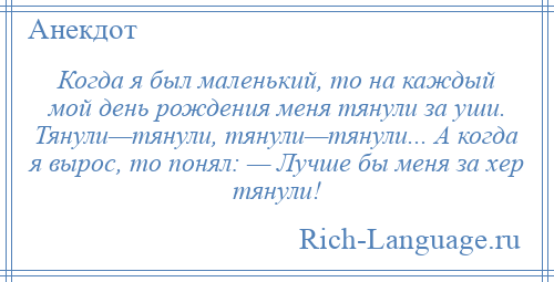 
    Когда я был маленький, то на каждый мой день рождения меня тянули за уши. Тянули—тянули, тянули—тянули... А когда я вырос, то понял: — Лучше бы меня за хер тянули!