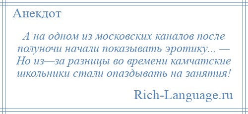 
    А на одном из московских каналов после полуночи начали показывать эротику... — Но из—за разницы во времени камчатские школьники стали опаздывать на занятия!