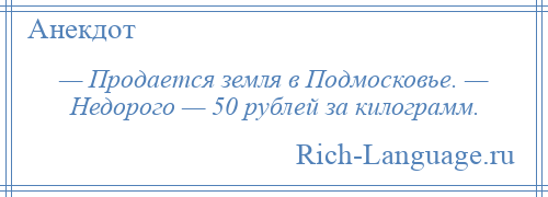 
    — Продается земля в Подмосковье. — Недорого — 50 рублей за килограмм.