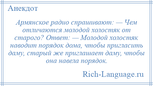
    Армянское радио спрашивают: — Чем отличаются молодой холостяк от старого? Ответ: — Молодой холостяк наводит порядок дома, чтобы пригласить даму, старый же приглашает даму, чтобы она навела порядок.
