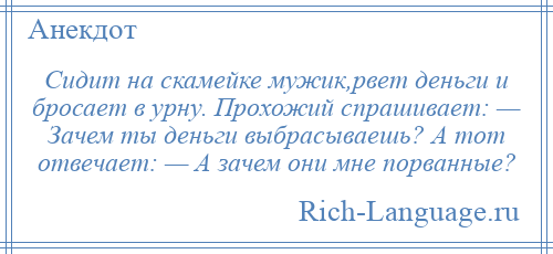 
    Сидит на скамейке мужик,рвет деньги и бросает в урну. Прохожий спрашивает: — Зачем ты деньги выбрасываешь? А тот отвечает: — А зачем они мне порванные?