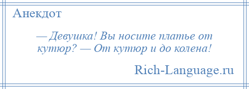 
    — Девушка! Вы носите платье от кутюр? — От кутюр и до колена!