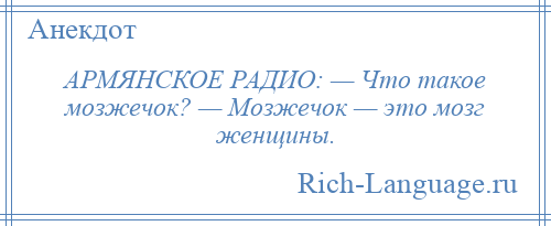 
    АРМЯНСКОЕ РАДИО: — Что такое мозжечок? — Мозжечок — это мозг женщины.