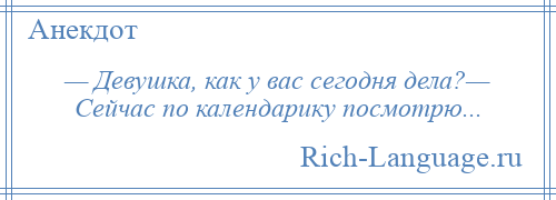 
    — Девушка, как у вас сегодня дела?— Сейчас по календарику посмотрю...